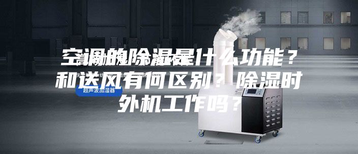 空調(diào)的除濕是什么功能?和送風(fēng)有何區(qū)別?除濕時(shí)外機(jī)工作嗎?