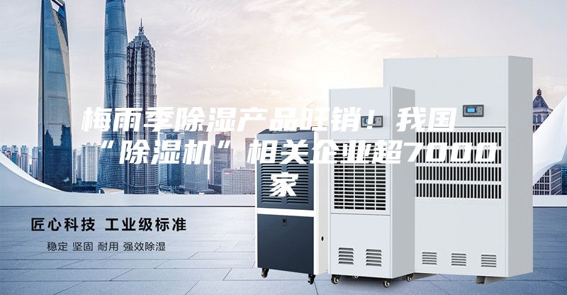 梅雨季除濕產(chǎn)品旺銷!我國(guó)“除濕機(jī)”相關(guān)企業(yè)超7000家