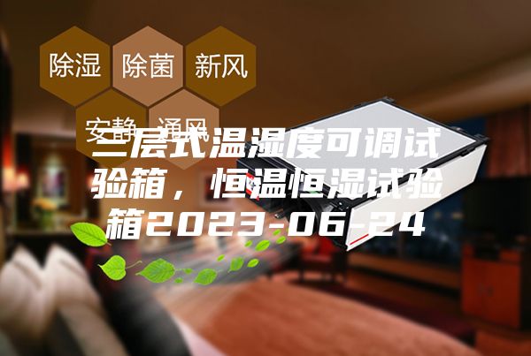 三層式溫濕度可調試驗箱,恒溫恒濕試驗箱2023-06-24