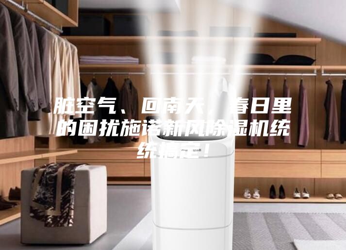 臟空氣、回南天，春日里的困擾施諾新風除濕機統統搞定！