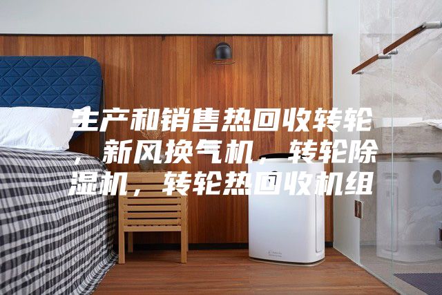 生產(chǎn)和銷售熱回收轉(zhuǎn)輪，新風(fēng)換氣機(jī)，轉(zhuǎn)輪除濕機(jī)，轉(zhuǎn)輪熱回收機(jī)組