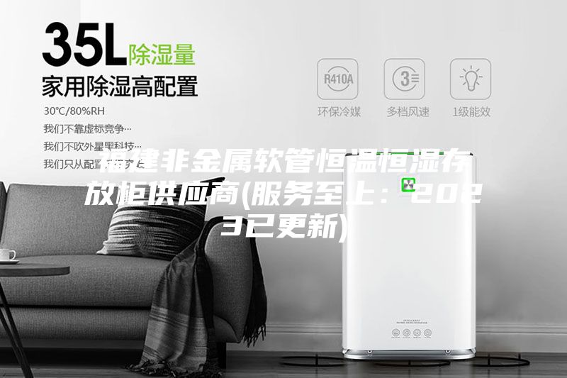 福建非金屬軟管恒溫恒濕存放柜供應商(服務至上:2023已更新)