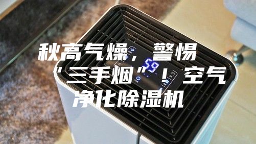 秋高氣燥，警惕“三手煙”！空氣凈化除濕機