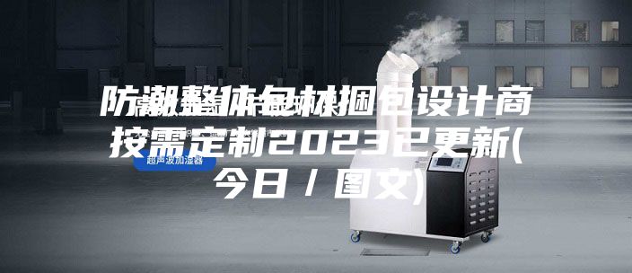 防潮整體包材捆包設(shè)計商按需定制2023已更新(今日/圖文)