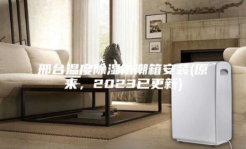 邢臺溫度除濕防潮箱安裝(原來，2023已更新)