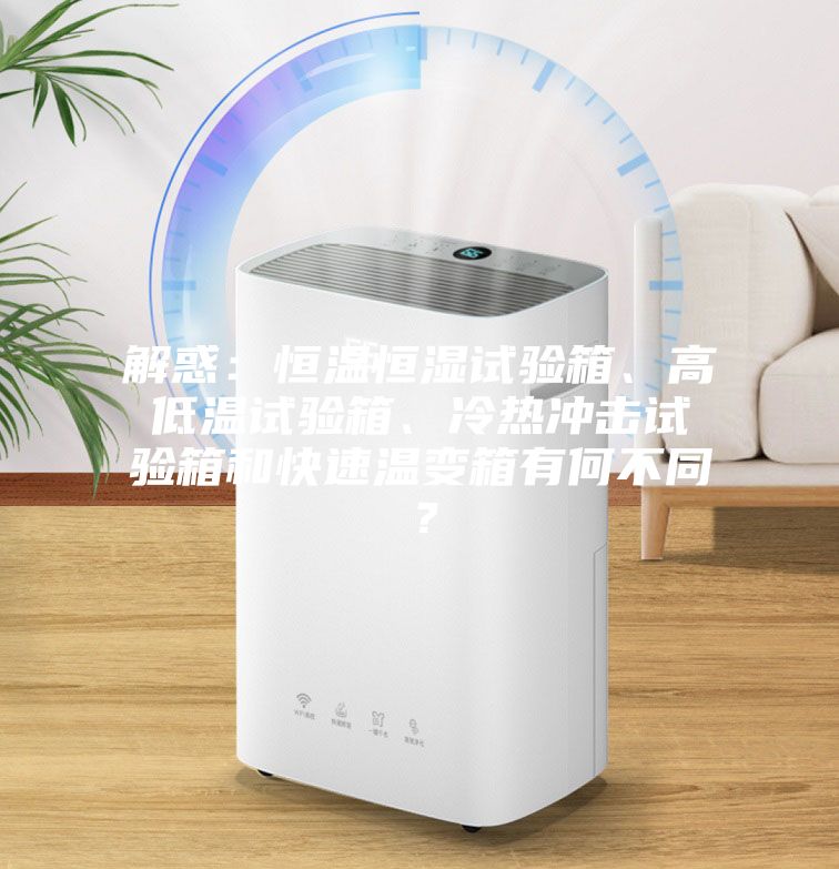 解惑:恒溫恒濕試驗箱、高低溫試驗箱、冷熱沖擊試驗箱和快速溫變箱有何不同?