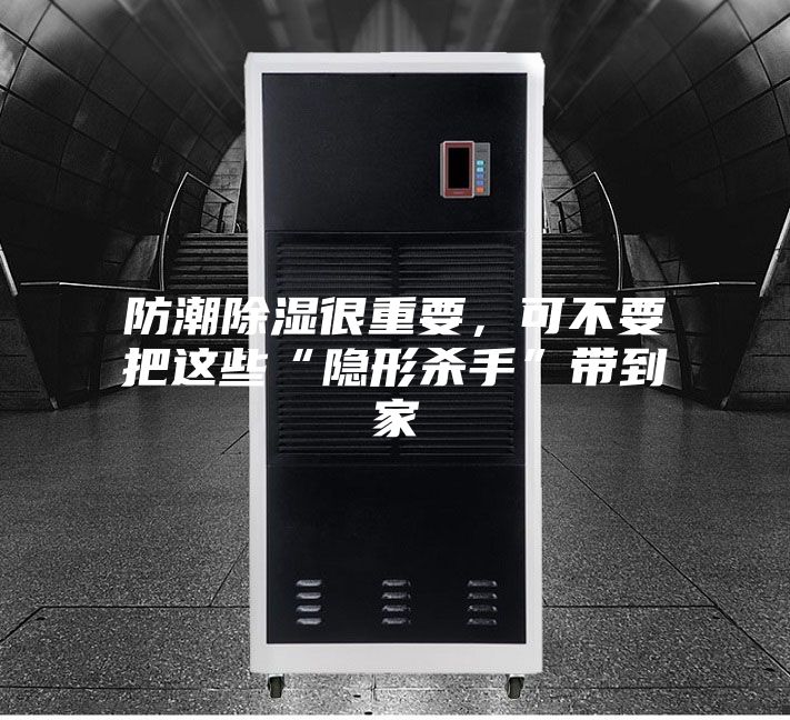 防潮除濕很重要,可不要把這些“隱形殺手”帶到家