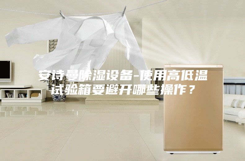 安詩曼除濕設備-使用高低溫試驗箱要避開哪些操作?