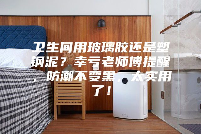 衛(wèi)生間用玻璃膠還是塑鋼泥?幸虧老師傅提醒,防潮不變黑,太實用了!
