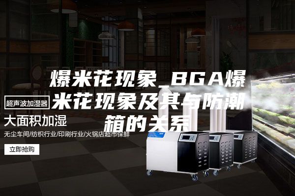 爆米花現(xiàn)象_BGA爆米花現(xiàn)象及其與防潮箱的關系