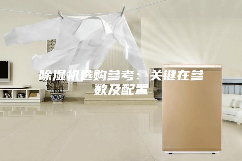 除濕機(jī)選購(gòu)參考：關(guān)鍵在參數(shù)及配置