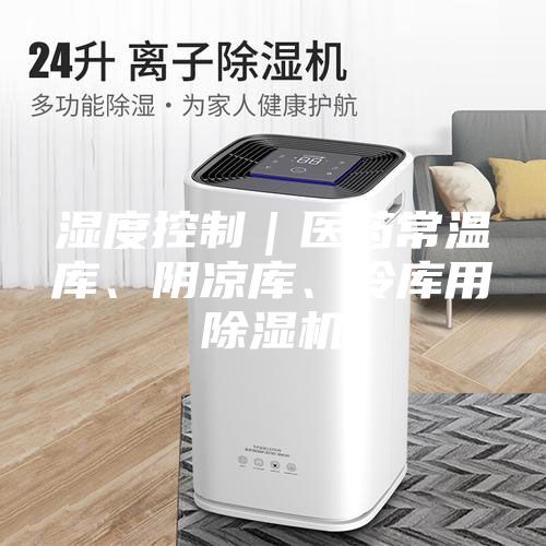 濕度控制｜醫(yī)藥常溫庫(kù)、陰涼庫(kù)、冷庫(kù)用除濕機(jī)