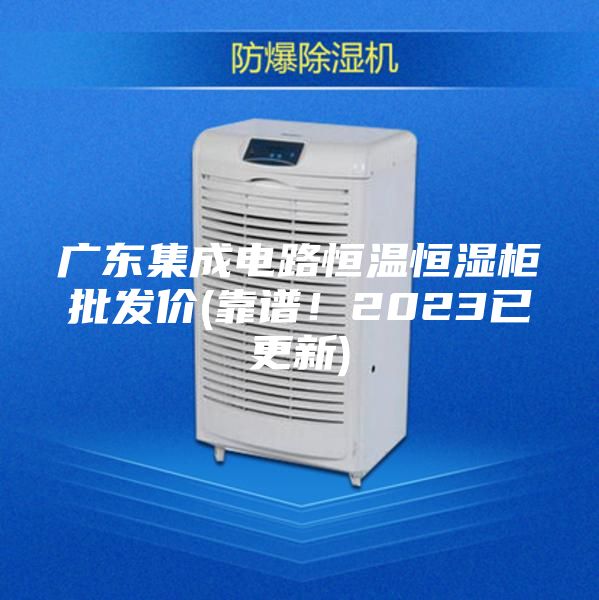 廣東集成電路恒溫恒濕柜批發(fā)價(jià)(靠譜!2023已更新)