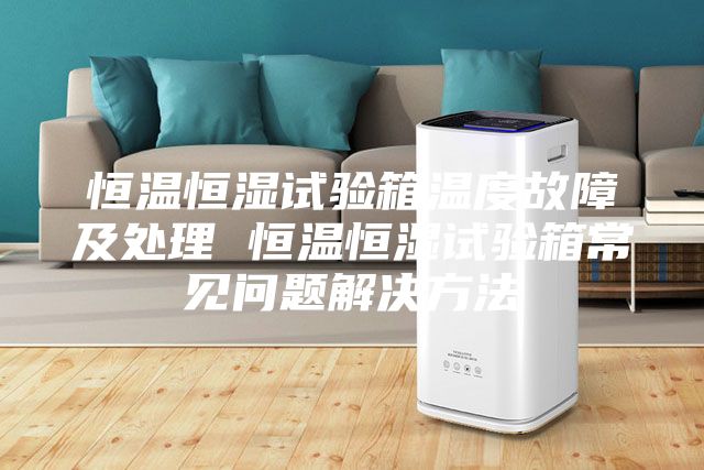 恒溫恒濕試驗(yàn)箱溫度故障及處理 恒溫恒濕試驗(yàn)箱常見問(wèn)題解決方法