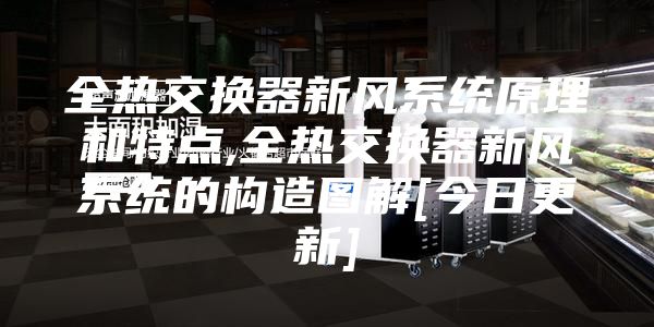 全熱交換器新風(fēng)系統(tǒng)原理和特點,全熱交換器新風(fēng)系統(tǒng)的構(gòu)造圖解[今日更新]