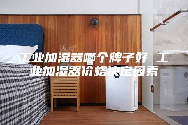 工業(yè)加濕器哪個(gè)牌子好 工業(yè)加濕器價(jià)格決定因素