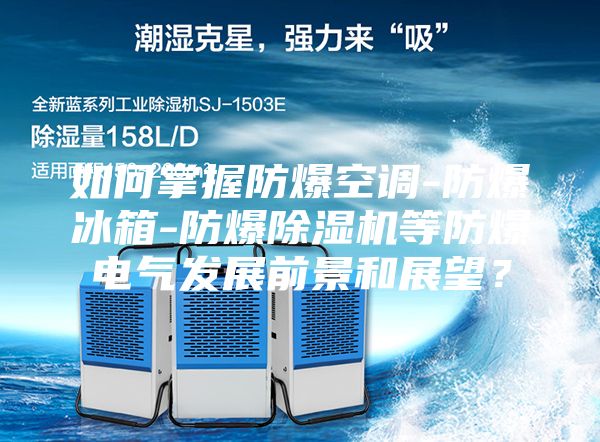 如何掌握防爆空調-防爆冰箱-防爆除濕機等防爆電氣發展前景和展望?