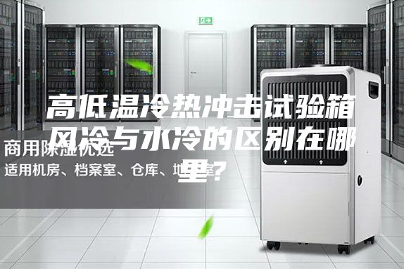 高低溫冷熱沖擊試驗箱風冷與水冷的區別在哪里？