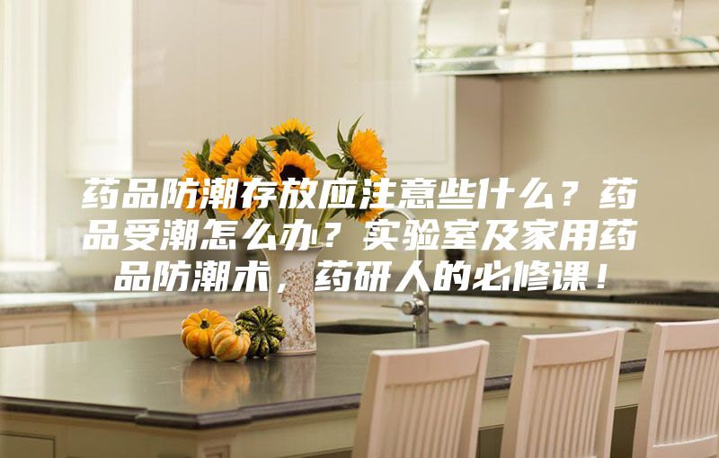 藥品防潮存放應注意些什么？藥品受潮怎么辦？實驗室及家用藥品防潮術，藥研人的必修課！