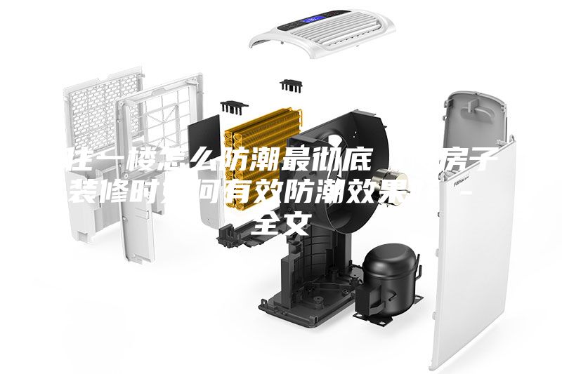 住一樓怎么防潮最徹底 1樓房子裝修時(shí)如何有效防潮效果好 - 全文