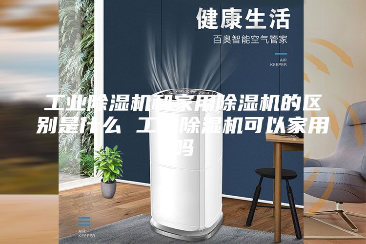 工業除濕機和家用除濕機的區別是什么 工業除濕機可以家用嗎