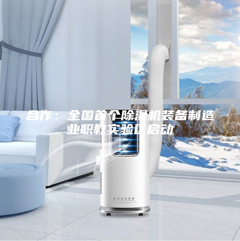 合作：全國首個(gè)除濕機(jī)裝備制造業(yè)職教實(shí)驗(yàn)區(qū)啟動(dòng)