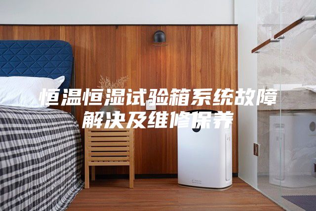 恒溫恒濕試驗(yàn)箱系統(tǒng)故障解決及維修保養(yǎng)