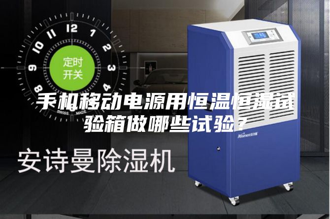 手機(jī)移動電源用恒溫恒濕試驗箱做哪些試驗？