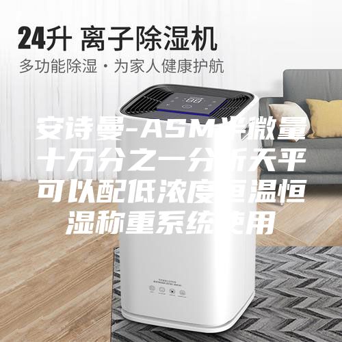 安詩(shī)曼-ASM半微量十萬(wàn)分之一分析天平可以配低濃度恒溫恒濕稱重系統(tǒng)使用