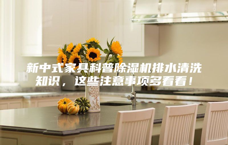 新中式家具科普除濕機排水清洗知識，這些注意事項多看看！