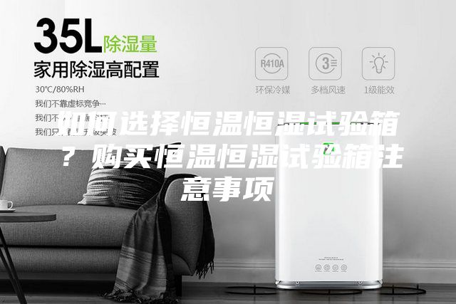 如何選擇恒溫恒濕試驗箱？購買恒溫恒濕試驗箱注意事項