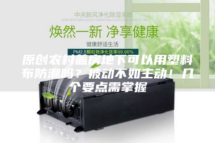 原創(chuàng)農(nóng)村蓋房地下可以用塑料布防潮嗎？被動(dòng)不如主動(dòng)！幾個(gè)要點(diǎn)需掌握