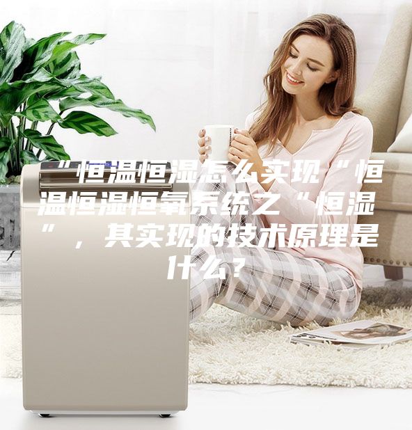 “恒溫恒濕怎么實現(xiàn)“恒溫恒濕恒氧系統(tǒng)之“恒濕”，其實現(xiàn)的技術(shù)原理是什么？