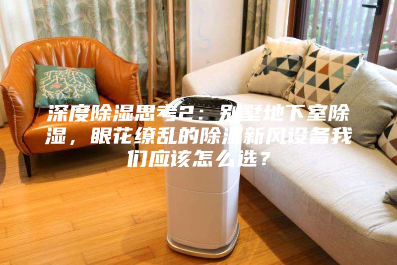 深度除濕思考2：別墅地下室除濕，眼花繚亂的除濕新風設(shè)備我們應(yīng)該怎么選？