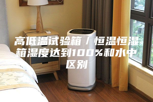 高低溫試驗箱/恒溫恒濕箱濕度達到100%和水中區別