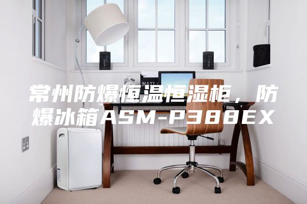 常州防爆恒溫恒濕柜，防爆冰箱ASM-P388EX