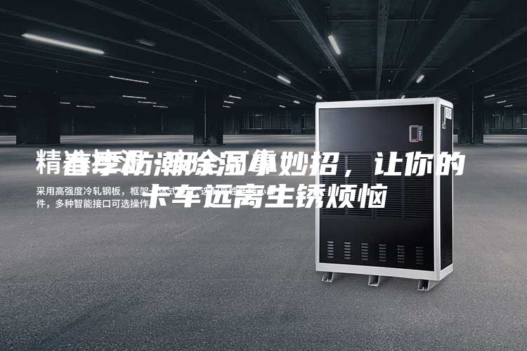 春季防潮除濕小妙招，讓你的卡車遠(yuǎn)離生銹煩惱