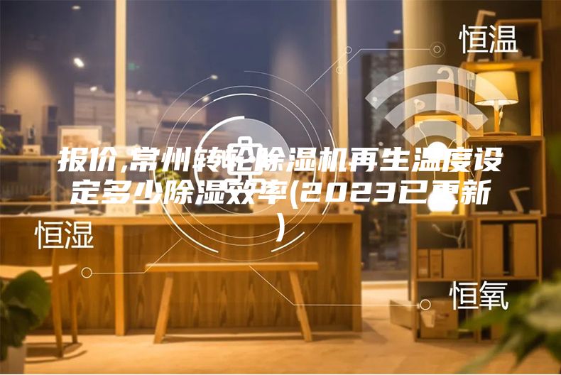 報(bào)價(jià),常州轉(zhuǎn)輪除濕機(jī)再生溫度設(shè)定多少除濕效率(2023已更新)