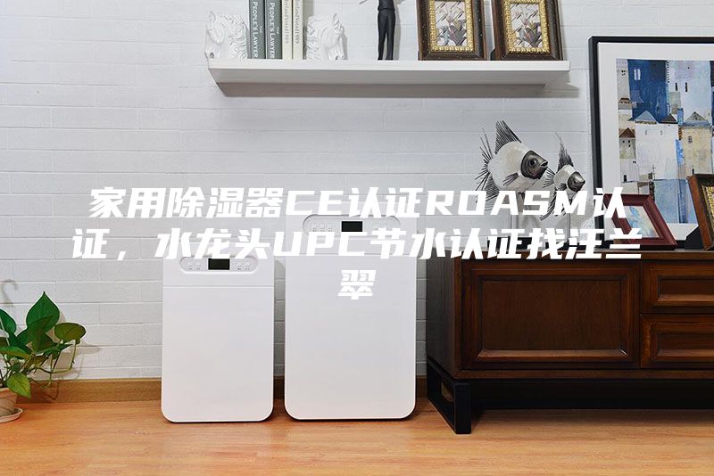 家用除濕器CE認(rèn)證ROASM認(rèn)證,水龍頭UPC節(jié)水認(rèn)證找汪蘭翠