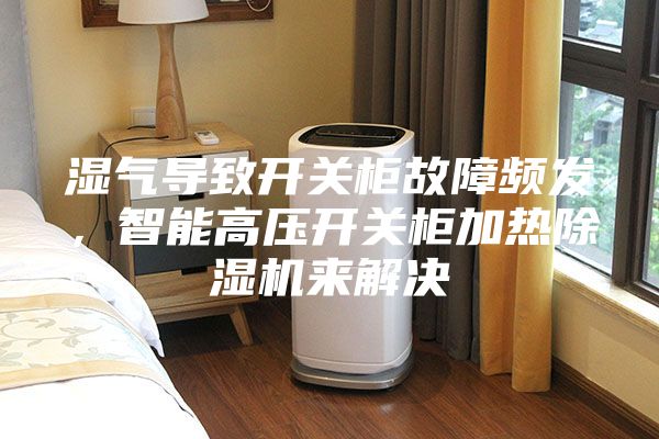濕氣導(dǎo)致開關(guān)柜故障頻發(fā),智能高壓開關(guān)柜加熱除濕機(jī)來(lái)解決