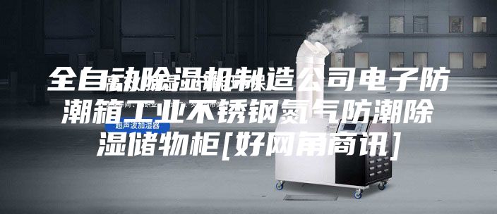 全自動除濕機制造公司電子防潮箱工業不銹鋼氮氣防潮除濕儲物柜[好網角商訊]