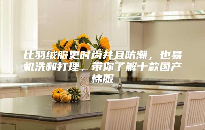 比羽絨服更時尚并且防潮，也易機洗和打理，帶你了解十款國產棉服