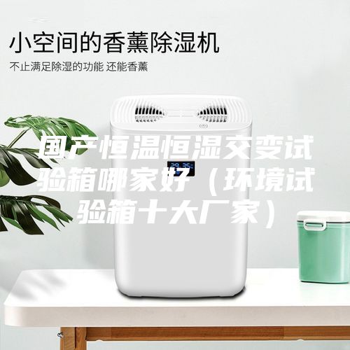 國產(chǎn)恒溫恒濕交變試驗箱哪家好(環(huán)境試驗箱十大廠家)