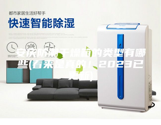 安慶防潮干燥箱的類型有哪些(看來是真的!2023已更新)