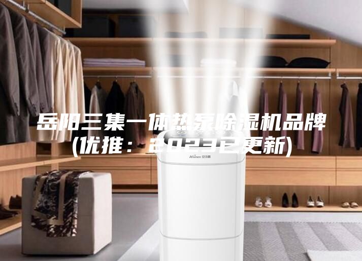 岳陽三集一體熱泵除濕機品牌(優(yōu)推：2023已更新)