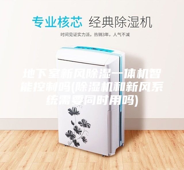 地下室新風(fēng)除濕一體機(jī)智能控制嗎(除濕機(jī)和新風(fēng)系統(tǒng)需要同時(shí)用嗎)