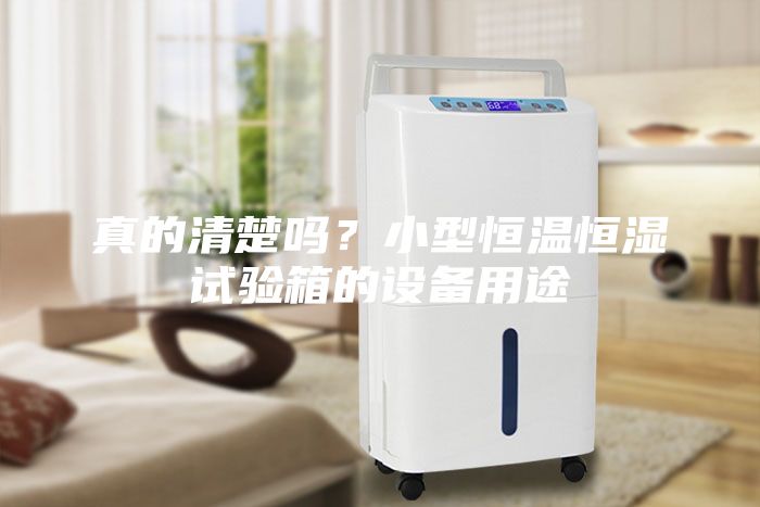真的清楚嗎？小型恒溫恒濕試驗箱的設備用途