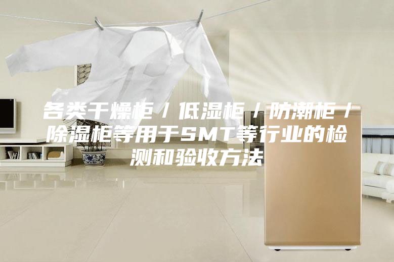 各類干燥柜／低濕柜／防潮柜／除濕柜等用于SMT等行業(yè)的檢測(cè)和驗(yàn)收方法