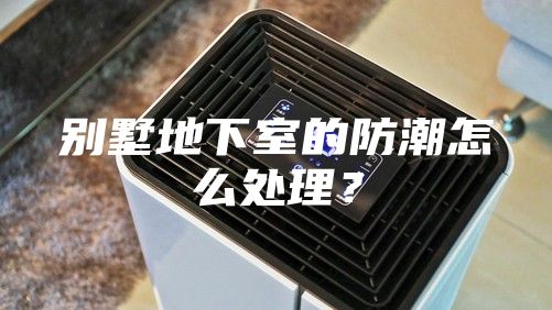 別墅地下室的防潮怎么處理?