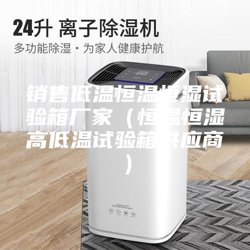 銷售低溫恒溫恒濕試驗箱廠家(恒溫恒濕高低溫試驗箱供應商)